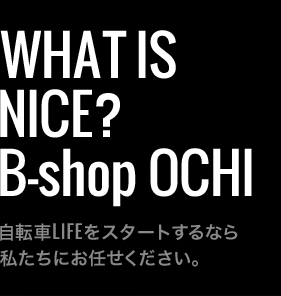 WHAT IS NICE? B-shop OCHI  自転車LIFEをスタートするなら 私たちにお任せください。