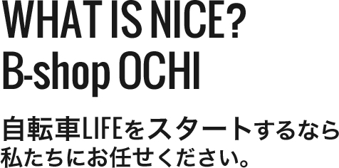 WHAT IS NICE?
B-shop OCHI 自転車LIFEをスタートするなら私たちにお任せください。