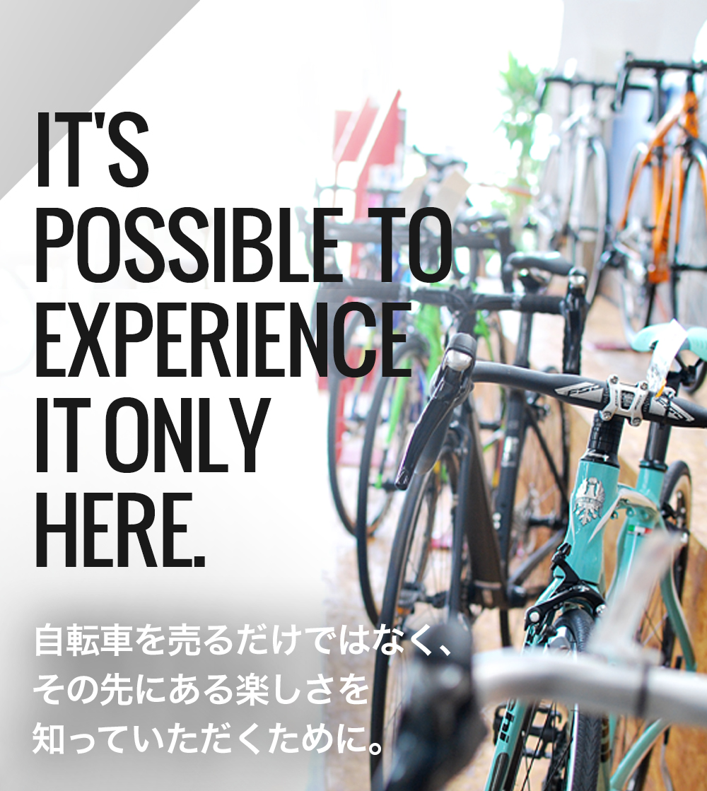 IT'S  POSSIBLE  TO  EXPERIENCE  IT ONLY  HERE.  自転車を売るだけではなく、 その先にある楽しさを 知っていただくために。